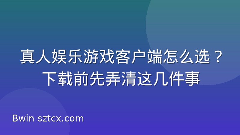 真人娱乐游戏客户端怎么选?下载前先弄清这几件事